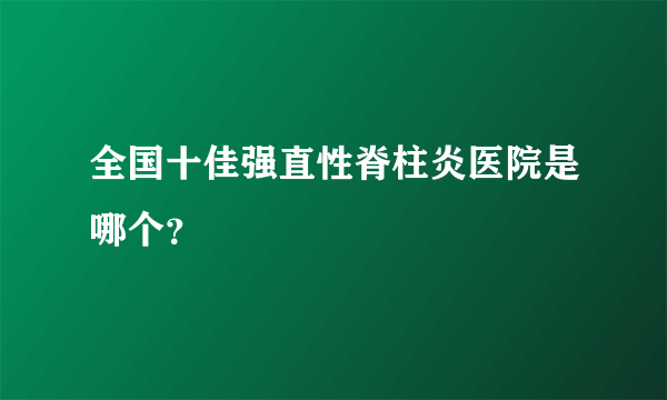 全国十佳强直性脊柱炎医院是哪个？