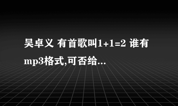 吴卓义 有首歌叫1+1=2 谁有mp3格式,可否给我传以下? 谢谢