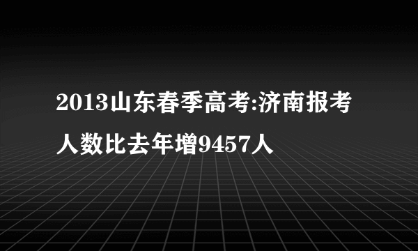 2013山东春季高考:济南报考人数比去年增9457人