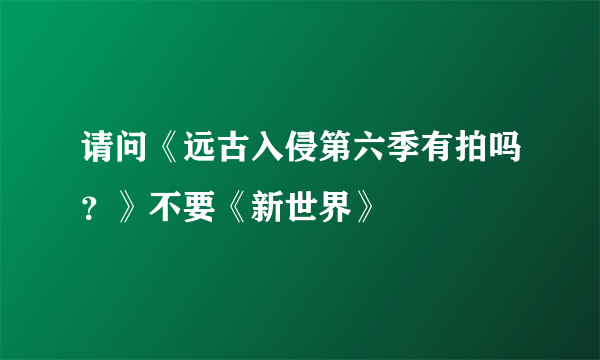 请问《远古入侵第六季有拍吗？》不要《新世界》