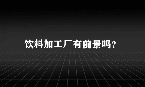 饮料加工厂有前景吗？