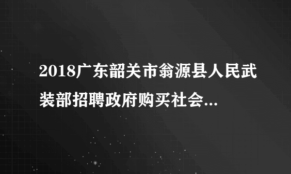 2018广东韶关市翁源县人民武装部招聘政府购买社会服务雇员1人公告