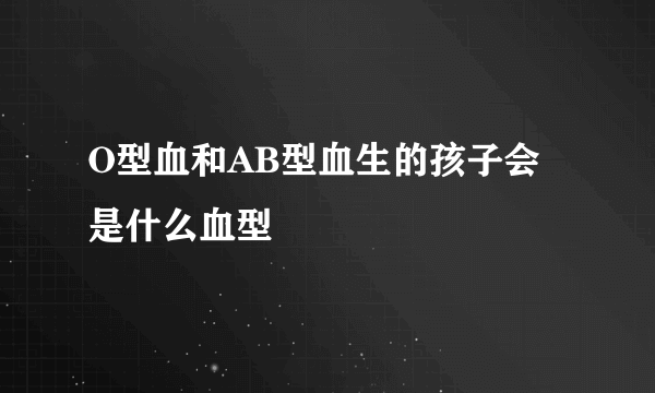 O型血和AB型血生的孩子会是什么血型