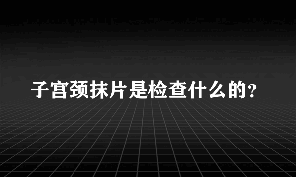 子宫颈抹片是检查什么的？