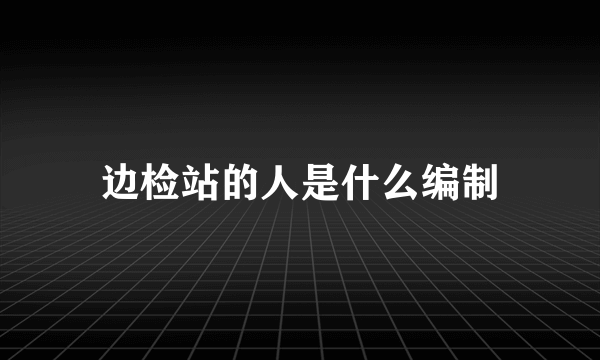 边检站的人是什么编制