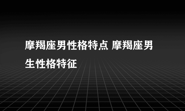 摩羯座男性格特点 摩羯座男生性格特征