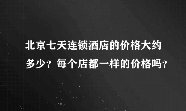 北京七天连锁酒店的价格大约多少？每个店都一样的价格吗？