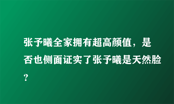 张予曦全家拥有超高颜值，是否也侧面证实了张予曦是天然脸？