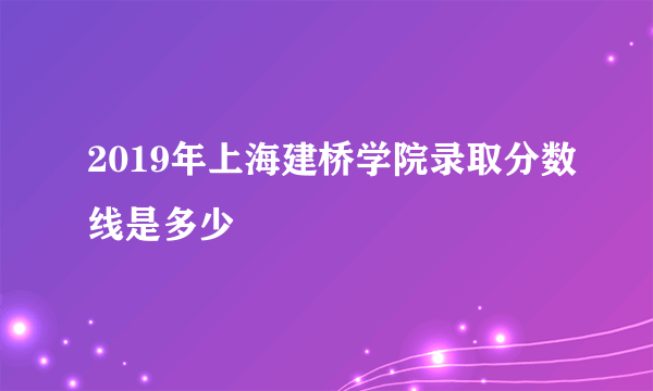 2019年上海建桥学院录取分数线是多少