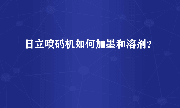 日立喷码机如何加墨和溶剂？