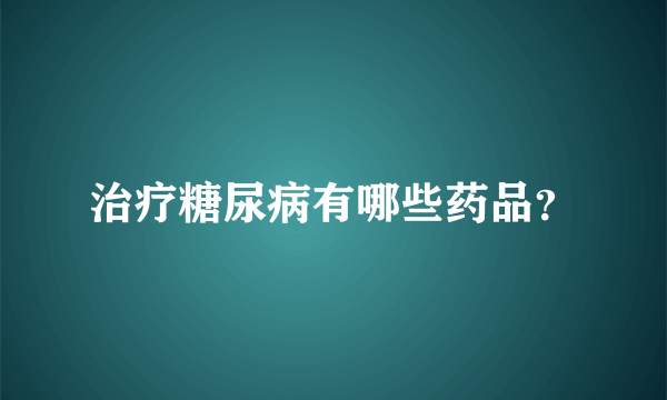 治疗糖尿病有哪些药品？