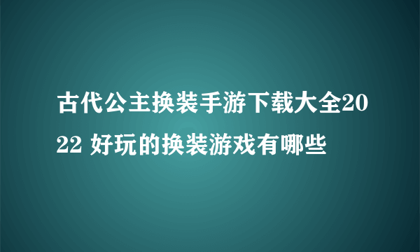 古代公主换装手游下载大全2022 好玩的换装游戏有哪些