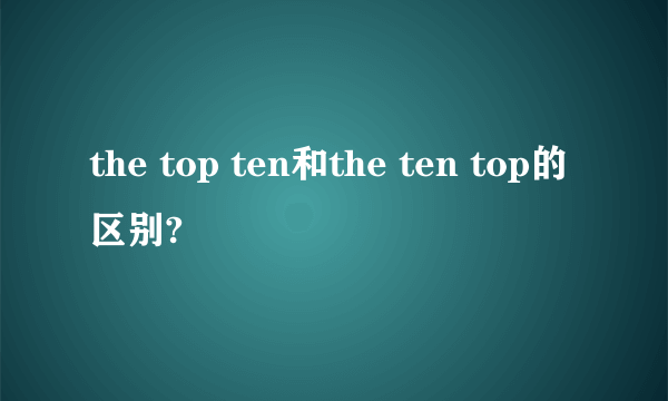 the top ten和the ten top的区别?