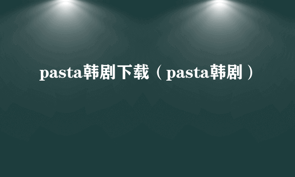 pasta韩剧下载（pasta韩剧）