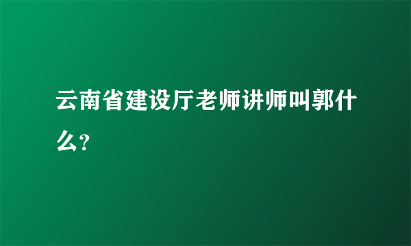 云南省建设厅老师讲师叫郭什么？