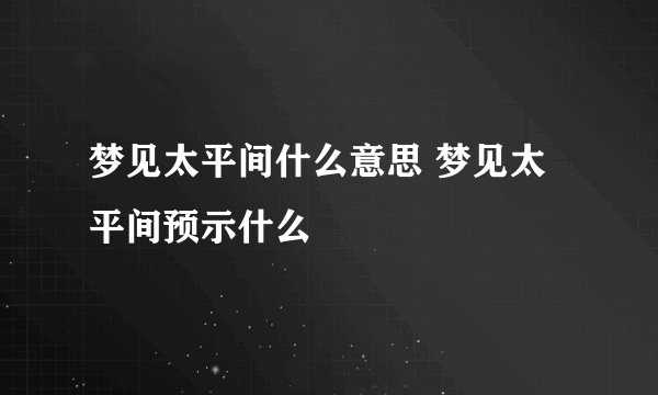 梦见太平间什么意思 梦见太平间预示什么