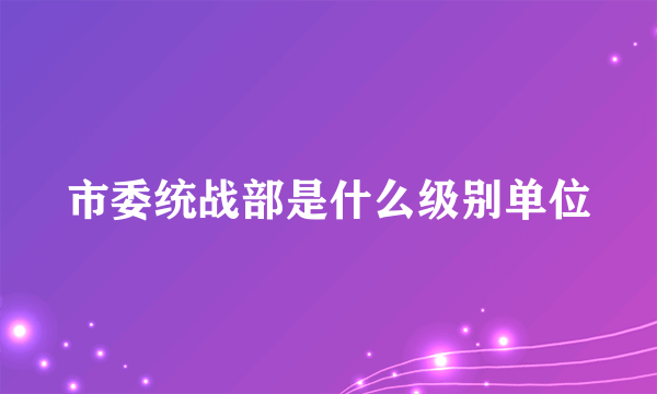 市委统战部是什么级别单位