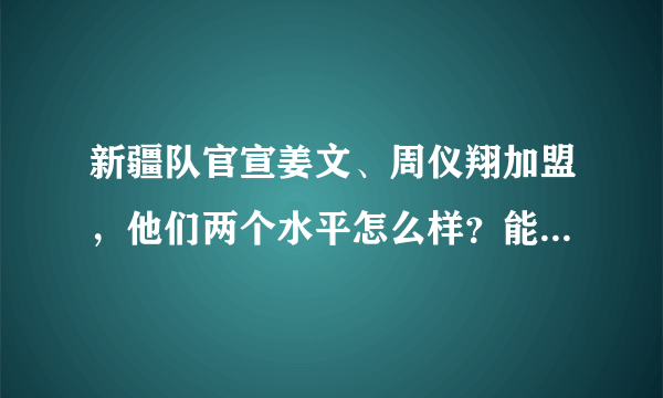 新疆队官宣姜文、周仪翔加盟，他们两个水平怎么样？能帮新疆队夺冠吗？