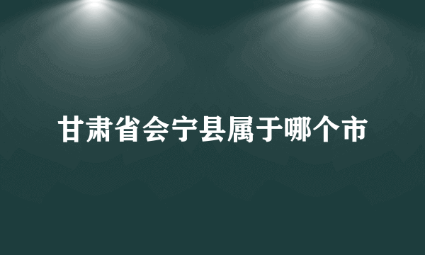 甘肃省会宁县属于哪个市