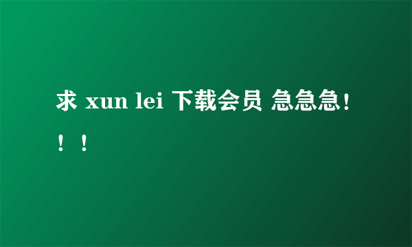 求 xun lei 下载会员 急急急！！！