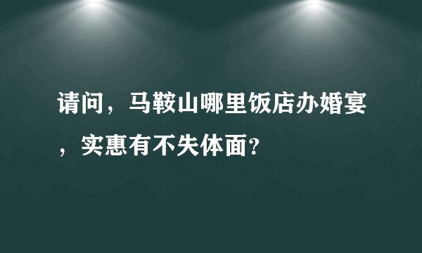 请问，马鞍山哪里饭店办婚宴，实惠有不失体面？