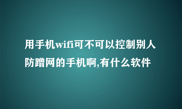 用手机wifi可不可以控制别人防蹭网的手机啊,有什么软件