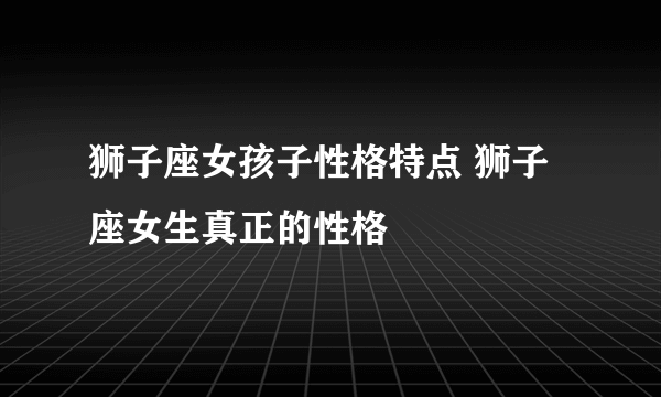 狮子座女孩子性格特点 狮子座女生真正的性格