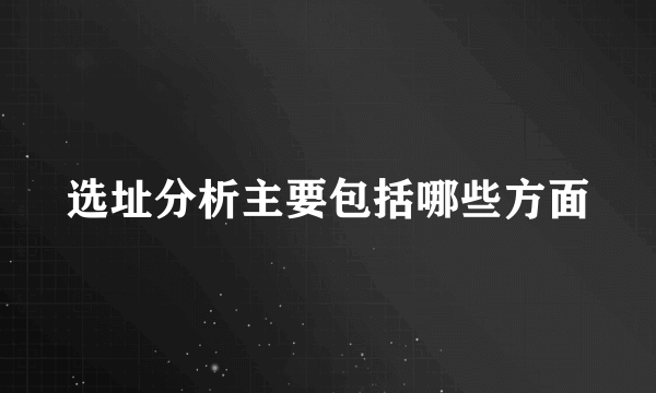 选址分析主要包括哪些方面