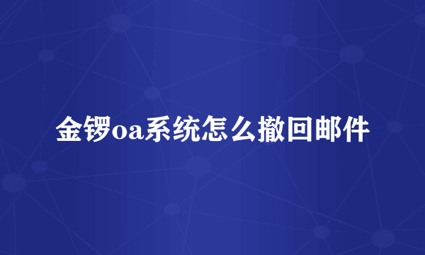 金锣oa系统怎么撤回邮件