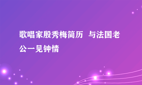 歌唱家殷秀梅简历  与法国老公一见钟情