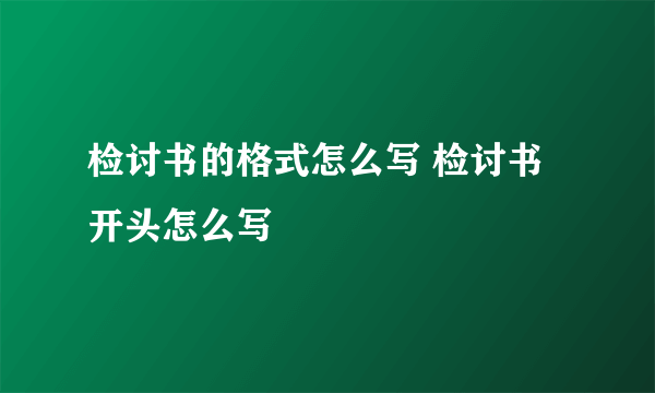 检讨书的格式怎么写 检讨书开头怎么写