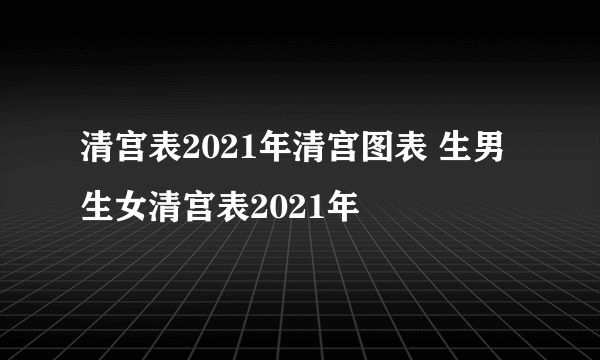 清宫表2021年清宫图表 生男生女清宫表2021年