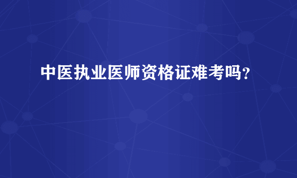 中医执业医师资格证难考吗？