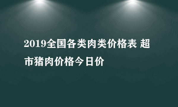 2019全国各类肉类价格表 超市猪肉价格今日价