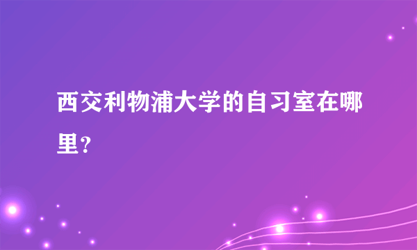 西交利物浦大学的自习室在哪里？