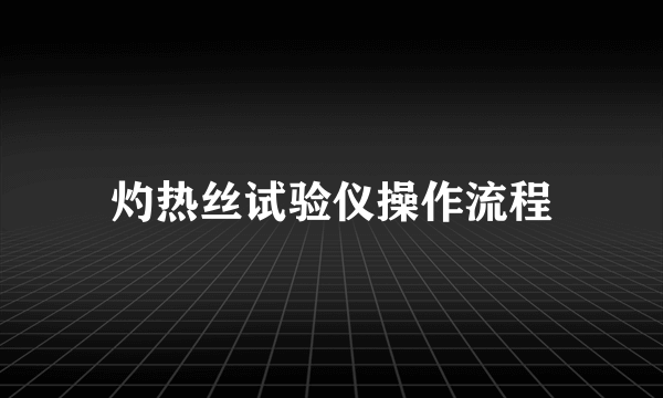 灼热丝试验仪操作流程