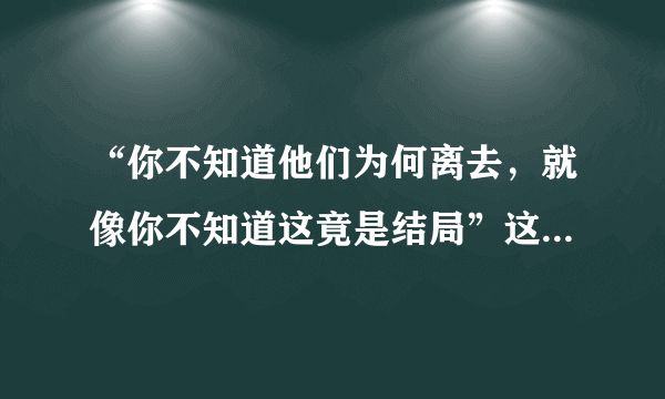 “你不知道他们为何离去，就像你不知道这竟是结局”这是什么歌！！！