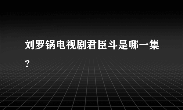 刘罗锅电视剧君臣斗是哪一集？