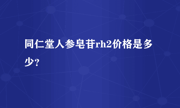 同仁堂人参皂苷rh2价格是多少？