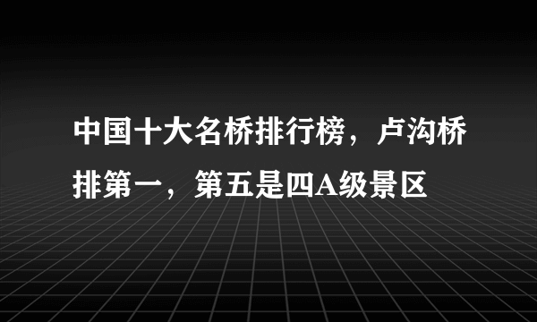 中国十大名桥排行榜，卢沟桥排第一，第五是四A级景区