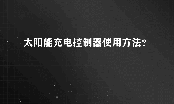 太阳能充电控制器使用方法？