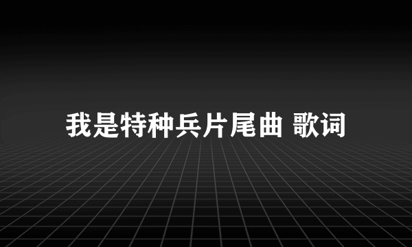 我是特种兵片尾曲 歌词