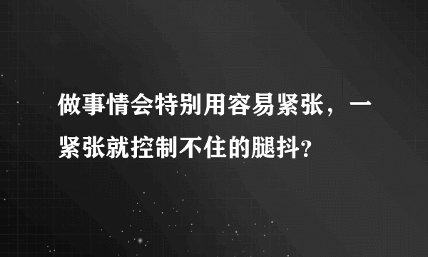 做事情会特别用容易紧张，一紧张就控制不住的腿抖？