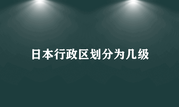 日本行政区划分为几级