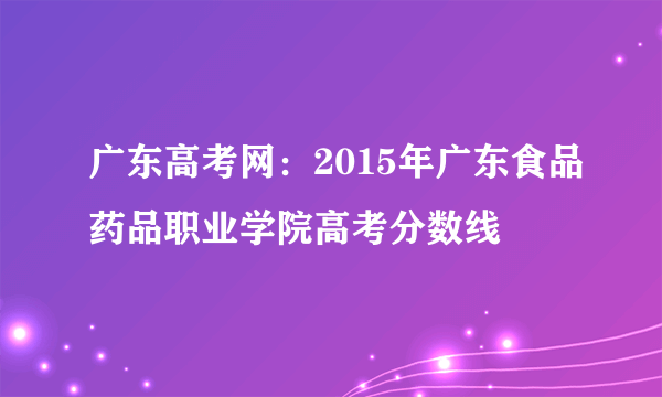 广东高考网：2015年广东食品药品职业学院高考分数线