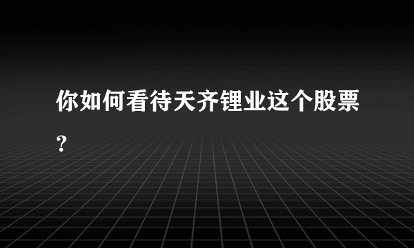 你如何看待天齐锂业这个股票？