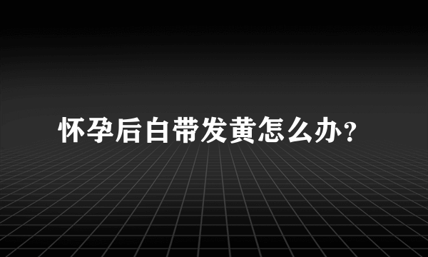 怀孕后白带发黄怎么办？