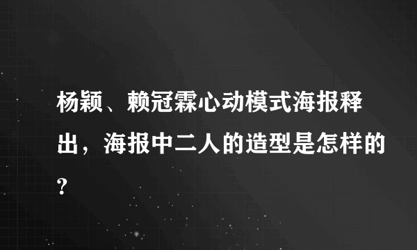 杨颖、赖冠霖心动模式海报释出，海报中二人的造型是怎样的？