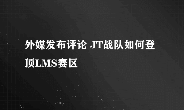 外媒发布评论 JT战队如何登顶LMS赛区