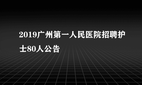 2019广州第一人民医院招聘护士80人公告